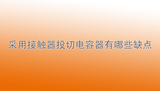 kaiyun开云·网页版（中国）官方在线：采用接触器投切电容器有哪些缺点？